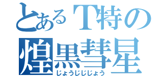 とあるＴ特の煌黒彗星（じょうじじじょう）