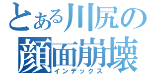 とある川尻の顔面崩壊（インデックス）