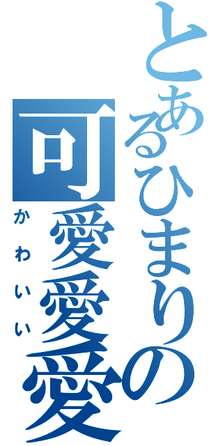 とあるひまりの可愛愛愛い（かわいい）