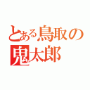 とある鳥取の鬼太郎（）