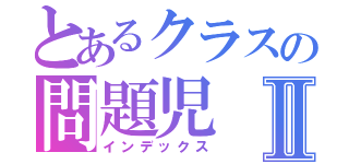 とあるクラスの問題児Ⅱ（インデックス）