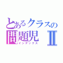 とあるクラスの問題児Ⅱ（インデックス）