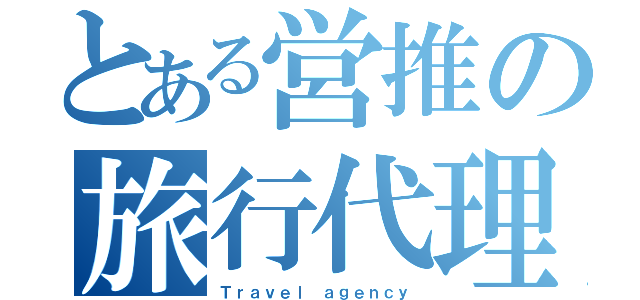 とある営推の旅行代理店（Ｔｒａｖｅｌ ａｇｅｎｃｙ）