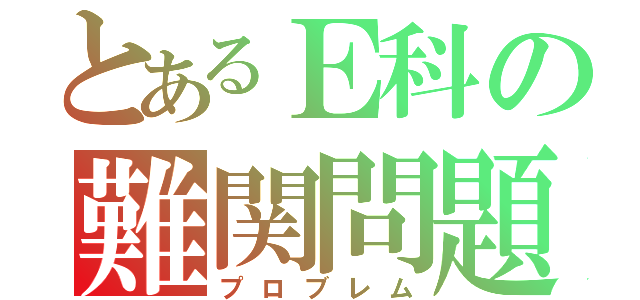 とあるＥ科の難関問題（プロブレム）