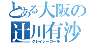 とある大阪の辻川有沙（クレイジーガール）