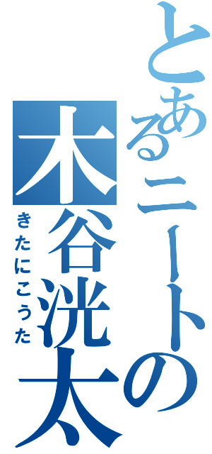 とあるニートの木谷洸太（きたにこうた）