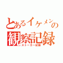 とあるイケメンの観察記録（ストーカー記録）