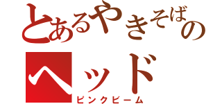 とあるやきそばのヘッド（ピンクビーム）