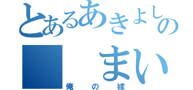 とあるあきよしの　　まい（俺の嫁）