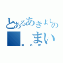 とあるあきよしの　　まい（俺の嫁）