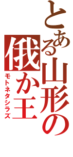 とある山形の俄か王（モトネタシラズ）