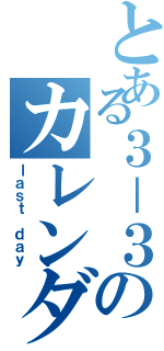 とある３－３のカレンダー（ｌａｓｔ ｄａｙ）