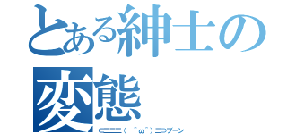 とある紳士の変態（⊂二二二（　＾ω＾）二⊃ブーン）