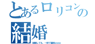 とあるロリコンの結婚（結婚しても、一秒で離婚ｗｗｗ）