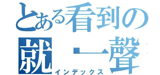 とある看到の就說一聲（インデックス）