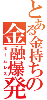 とある金持ちの金融爆発（ホームレス）