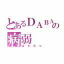 とあるＤＡＢＡの病弱（はちみつ）