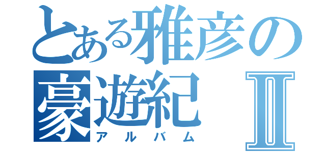 とある雅彦の豪遊紀Ⅱ（アルバム）