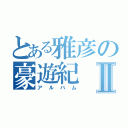 とある雅彦の豪遊紀Ⅱ（アルバム）