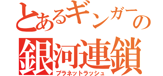 とあるギンガーンの銀河連鎖（プラネットラッシュ）