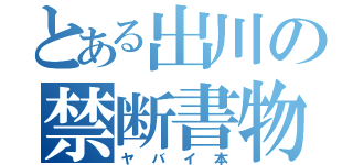 とある出川の禁断書物（ヤバイ本）