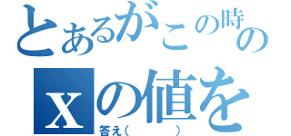 とあるがこの時のｘの値を求めよ（答え（   ））