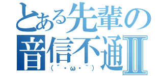 とある先輩の音信不通Ⅱ（（´・ω・｀））