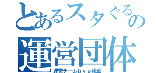 とあるスタぐるの運営団体（運営チームｂｙｅ我輩）