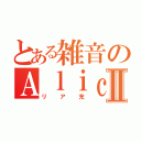 とある雑音のＡｌｉｃｅⅡ（リア充）