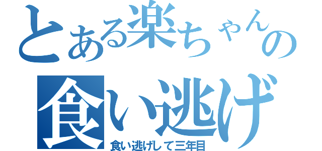 とある楽ちゃんの食い逃げ伝説（食い逃げして三年目）