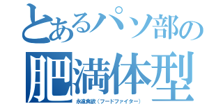 とあるパソ部の肥満体型（永遠食欲（フードファイター））