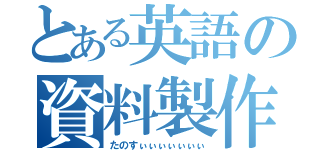 とある英語の資料製作（たのすぃぃぃぃぃぃぃ）