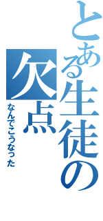 とある生徒の欠点（なんでこうなった）