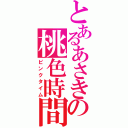 とあるあさきの桃色時間（ピンクタイム）