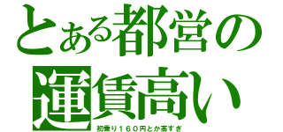 とある都営の運賃高い（初乗り１６０円とか高すぎ）