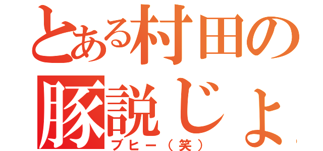 とある村田の豚説じょうしょう（ブヒー（笑））