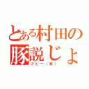 とある村田の豚説じょうしょう（ブヒー（笑））