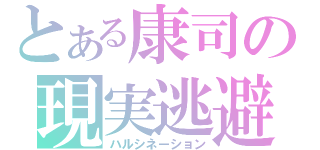 とある康司の現実逃避（ハルシネーション）