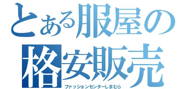 とある服屋の格安販売（ファッションセンターしまむら）