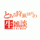 とある狩猟団員の生雑談（たまに集会所）