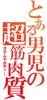 とある男児の超筋肉質（ガチムチボディー）