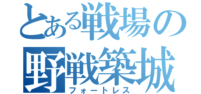 とある戦場の野戦築城（フォートレス）