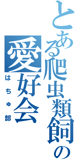 とある爬虫類飼育いの愛好会（はちゅ部）