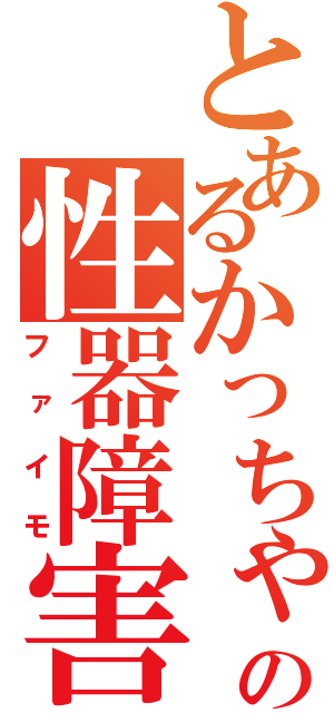 とあるかっちゃんの性器障害（ファイモ）