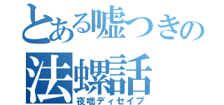 とある嘘つきの法螺話（夜咄ディセイブ）