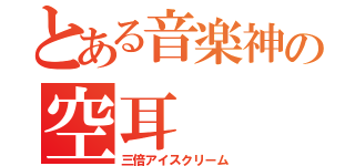 とある音楽神の空耳（三倍アイスクリーム）