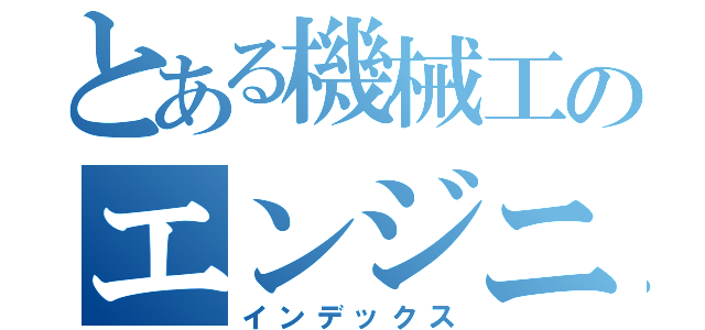 とある機械工のエンジニア（インデックス）