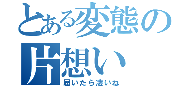 とある変態の片想い（届いたら凄いね）