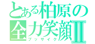 とある柏原の全力笑顔Ⅱ（ブッサイク）