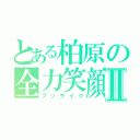 とある柏原の全力笑顔Ⅱ（ブッサイク）